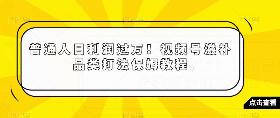 普通人日利润过万！视频号滋补品类打法保姆教程【揭秘】-阿灿学库