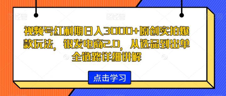 视频号红利期原创实拍爆款玩法,银发电商2.0,日入3000 ,从选品到出单全链路详细讲解【揭秘】 -1 视频号红利期原创实拍爆款玩法,银发电商2.0,日入3000 ,从选品到出单全链路详细讲解【揭秘】 -1