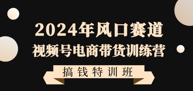 2024年视频号电商带货训练营搞钱特训课程,带领大家快速入局自媒体电商带货 -1 2024年视频号电商带货训练营搞钱特训课程,带领大家快速入局自媒体电商带货 -1