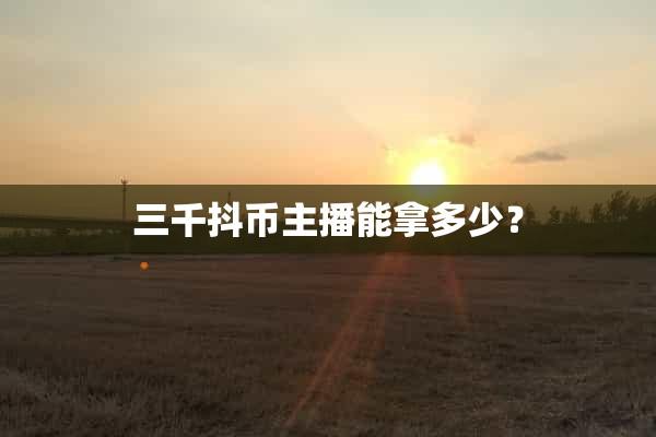 抖音3000抖币能换多少人民币，三千抖币主播能拿多少？你想知道吗？-阿灿学库