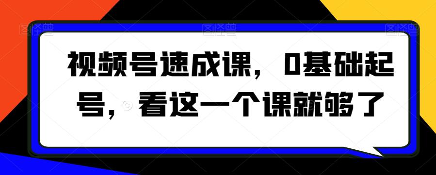 视频号速成课，​0基础起号，看这一个课就够了-阿灿学库