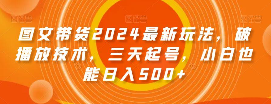 图文带货2024最新玩法，破播放技术，三天起号，小白也能日入500+【揭秘】-阿灿学库
