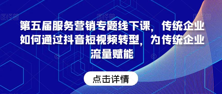 第五届服务营销专题线下课，传统企业如何通过抖音短视频转型，为传统企业流量赋能-阿灿学库