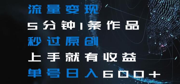 流量变现5分钟1条作品秒过原创上手就有收益单号日入600+【揭秘】-阿灿学库