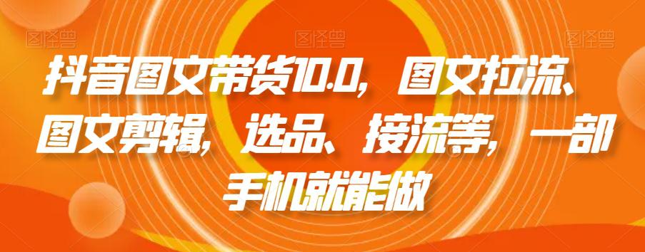 抖音图文带货精品课:图文拉流、图文剪辑,选品、接流等,一个手机就能做 抖音图文带货精品课:图文拉流、图文剪辑,选品、接流等,一个手机就能做