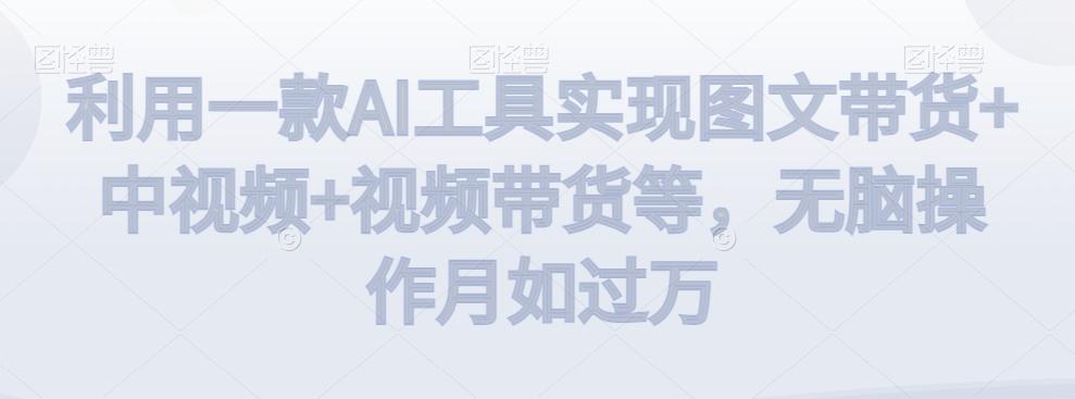 利用一款AI工具实现图文带货+中视频+视频带货等，无脑操作月如过万【揭秘】-阿灿学库