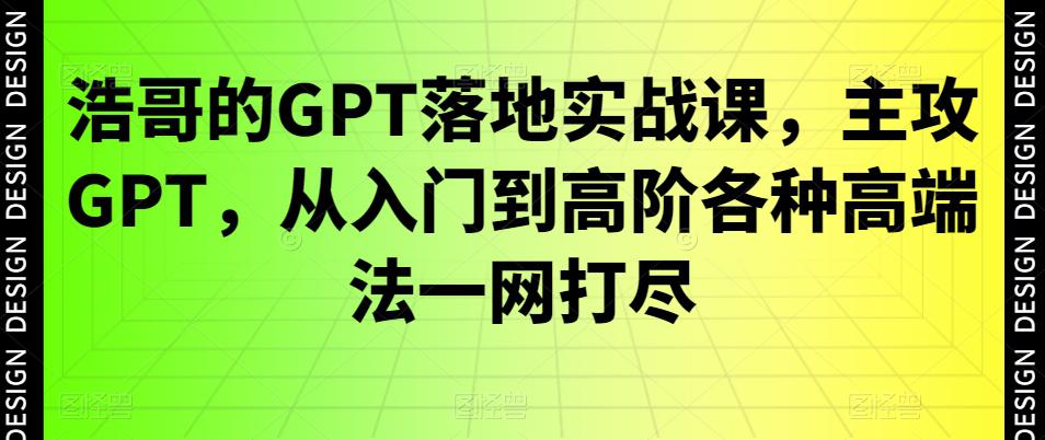 浩哥的GPT落地实战教程:主攻GPT,从入门到高阶各种高端法一网打尽-阿灿学库