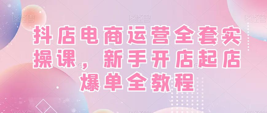 抖店电商运营全套实操课,新手开店起店爆单全教程 抖店电商运营全套实操课,新手开店起店爆单全教程