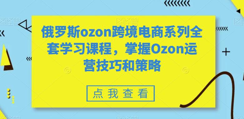 俄罗斯OZON跨境电商系列全套学习课程,掌握OZON运营技巧和策略 俄罗斯OZON跨境电商系列全套学习课程,掌握OZON运营技巧和策略