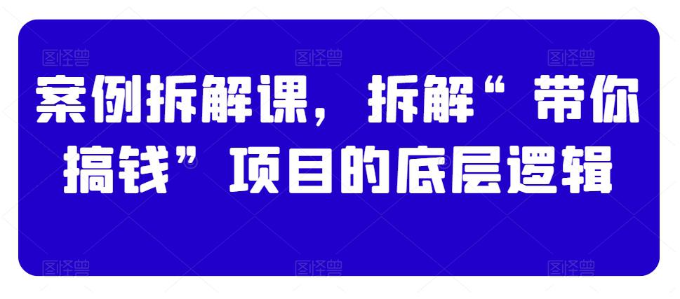 案例拆解课,拆解“带你搞钱”项目的底层逻辑 案例拆解课,拆解“带你搞钱”项目的底层逻辑