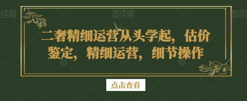 二奢精细运营从头学起,估价鉴定,精细运营,细节操作-阿灿学库