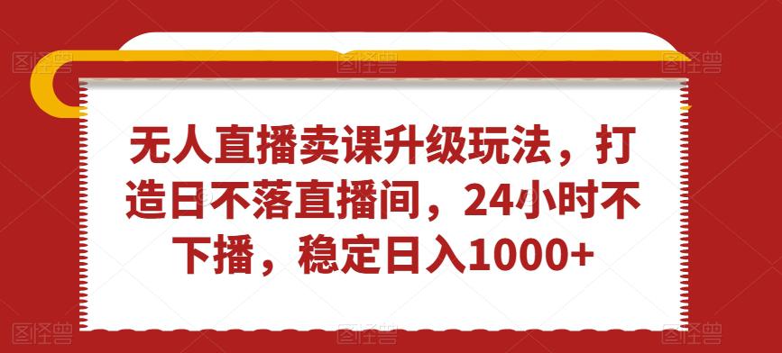 无人直播卖课升级玩法,打造日不落直播间,24小时不下播,稳定日入1000+【揭秘】-阿灿学库