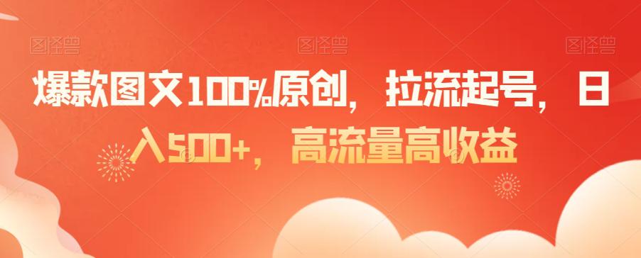 爆款图文100%原创,拉流起号,日入500 ,高流量高收益【揭秘】 爆款图文100%原创,拉流起号,日入500 ,高流量高收益【揭秘】