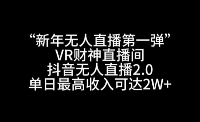 “新年无人直播第一弹“VR财神直播间,抖音无人直播2.0,单日最高收入可达2W 【揭秘】 “新年无人直播第一弹“VR财神直播间,抖音无人直播2.0,单日最高收入可达2W 【揭秘】