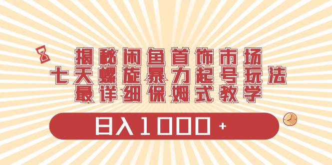 揭秘闲鱼首饰市场，七天螺旋暴力起号玩法，最详细保姆式教学，日入1000+-阿灿学库