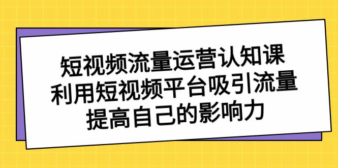 短视频流量-运营认知课，利用短视频平台吸引流量，提高自己的影响力-阿灿学库