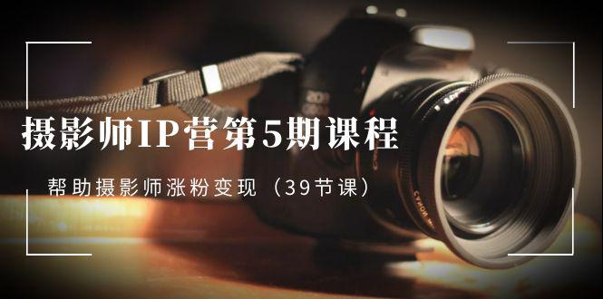 摄影师IP营第5期课程，教你如何涨粉变现，让摄影事业照亮未来（39节课）-阿灿学库