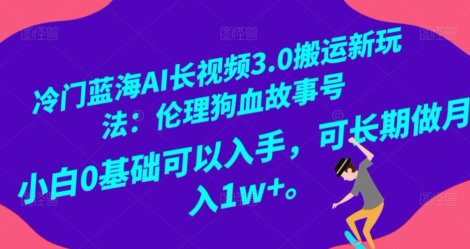 冷门蓝海AI长视频3.0搬运新玩法：伦理狗血故事号，小白0基础可以入手，可长期做月入1W+【揭秘】-阿灿学库