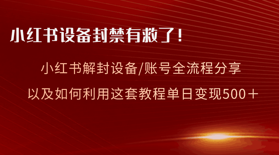小红书设备及账号解封全流程分享，亲测有效，以及如何利用教程变现-阿灿学库