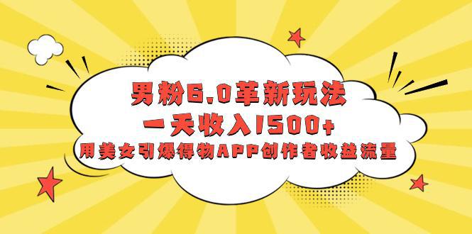 男粉6.0革新玩法，多重变现一天收入1500+，用美女引爆得物APP创作者收益流量-阿灿学库