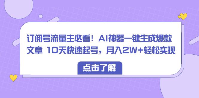 订阅号流量主必看！AI神器一键生成爆款文章 10天快速起号，月入2W+轻松实现-阿灿学库