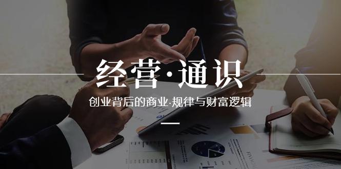 经营·通识，创业背后的商业·规律与财富逻辑（10节课）-阿灿学库