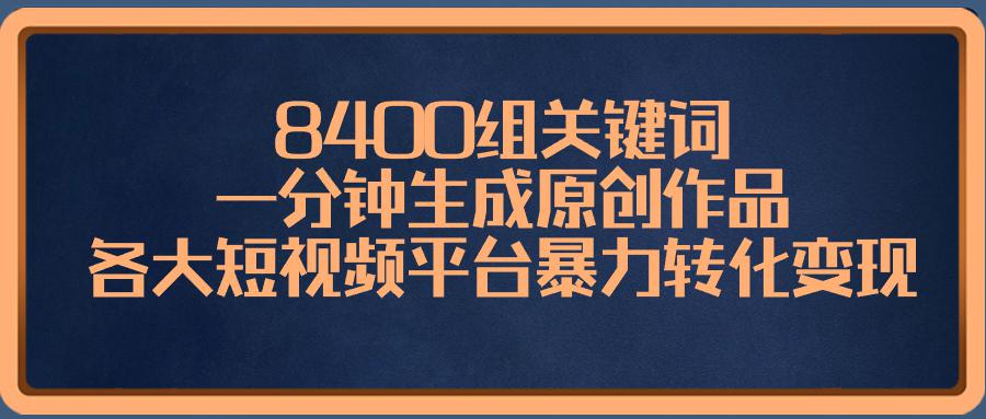 8400组关键词，一分钟生成原创作品，各大短视频平台暴力转化变现-阿灿学库