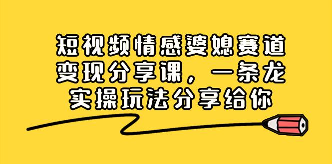 短视频情感婆媳赛道变现分享课，一条龙实操玩法分享给你-阿灿学库