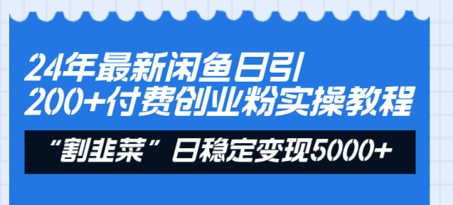 24年最新闲鱼日引200+付费创业粉，割韭菜每天5000+收益实操教程！-阿灿学库