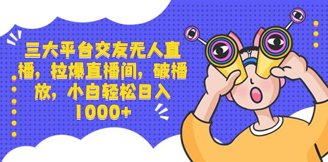 三大平台交友无人直播，拉爆直播间，破播放，小白轻松日入1000+-阿灿学库
