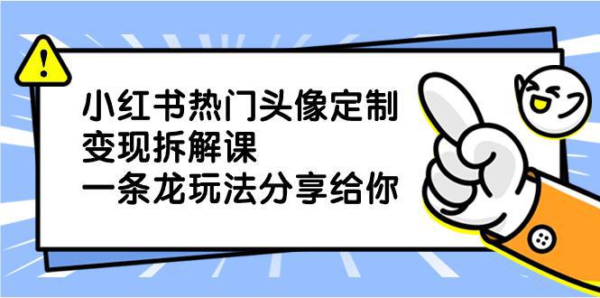 小红书热门头像定制变现项目，一条龙玩法分享给你-阿灿学库