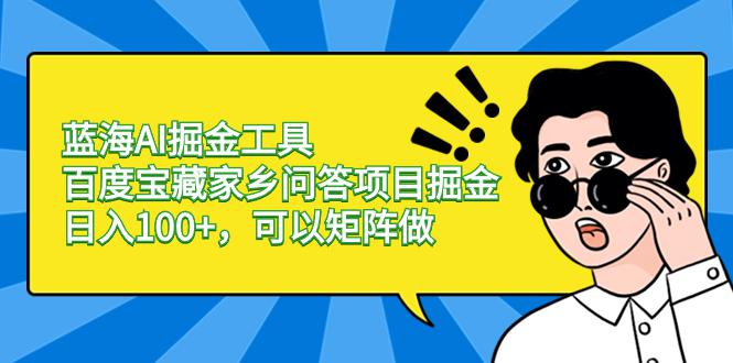蓝海AI掘金工具百度宝藏家乡问答项目掘金，日入100+，可以矩阵做-阿灿学库