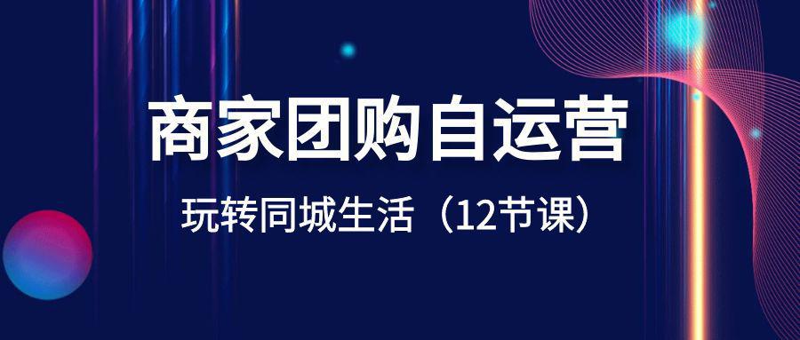 商家团购自运营课程-玩转同城生活盈利（12节课）-阿灿学库