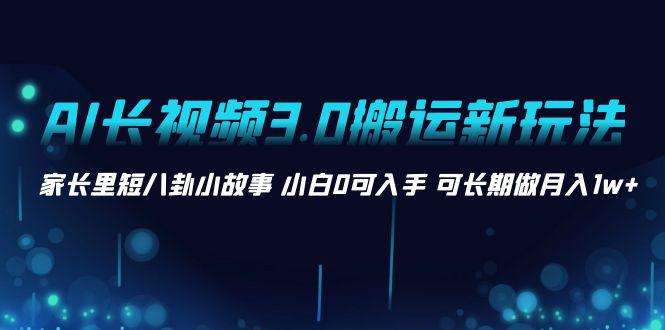 AI长视频3.0搬运新玩法 家长里短八卦小故事 小白0可入手 可长期做月入1w+-阿灿学库