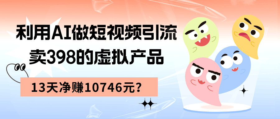 利用AI做短视频引流，卖398的虚拟产品，13天净赚10746元？-阿灿学库