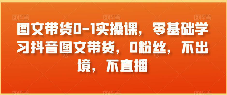 图文带货0-1实操课，零基础学习抖音图文带货，0粉丝，不出境，不直播-阿灿学库