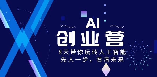 AI-创业营，8天带你玩转人工智能，先人一步，看清未来！-阿灿学库