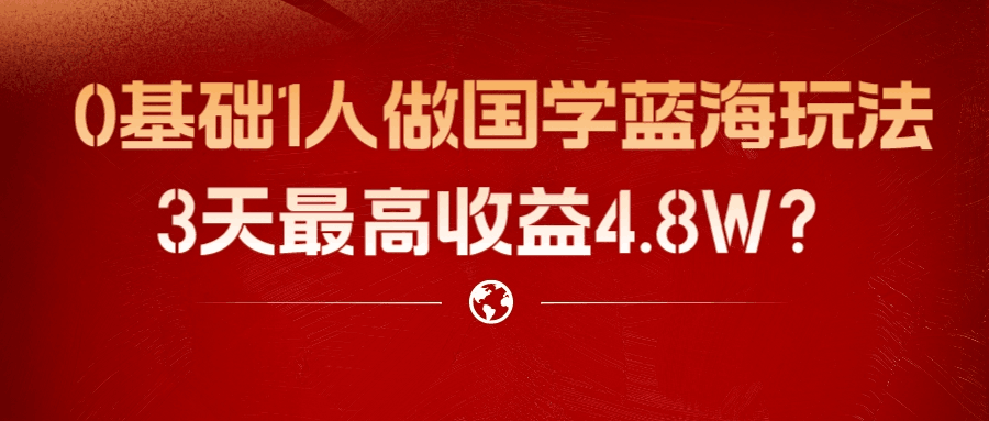 0基础1人做国学蓝海玩法，3天最高收益4.8W？-阿灿学库
