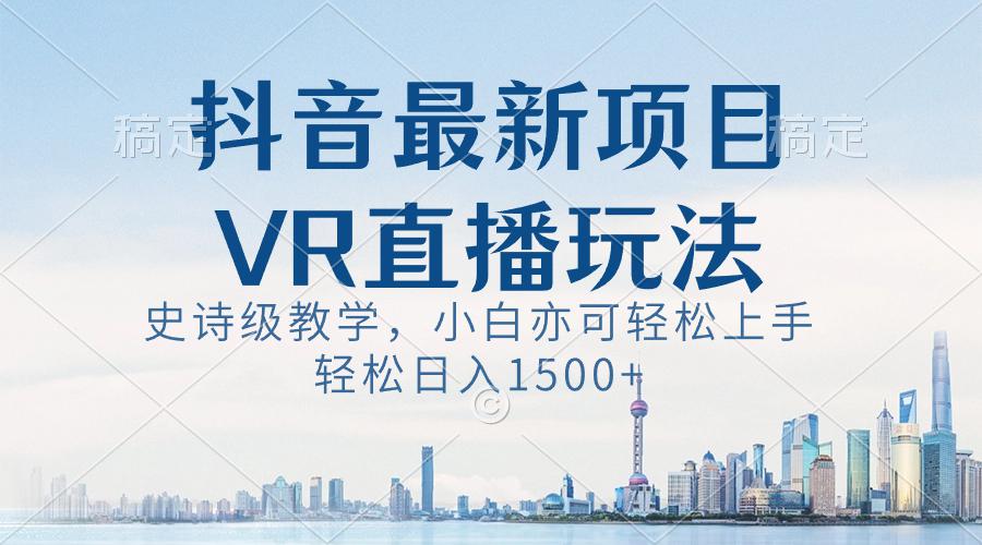抖音最新VR直播玩法，史诗级教学，小白也可轻松上手，轻松日入1500+-阿灿学库