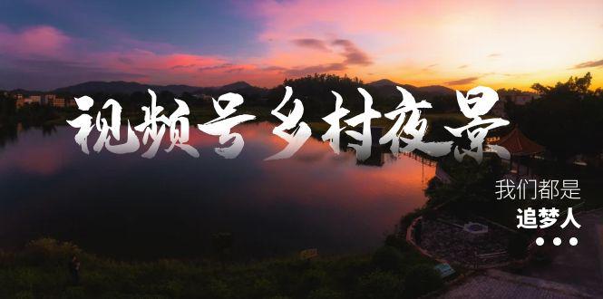 视频号乡村夜景治愈视频课程，一条龙实操玩法（教程+素材+软件）-阿灿学库