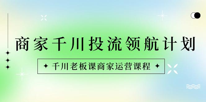商家-千川投流 领航计划：千川老板课商家运营课程-阿灿学库