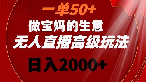 一单50+做宝妈的生意 无人直播高级玩法 日入2000+-阿灿学库
