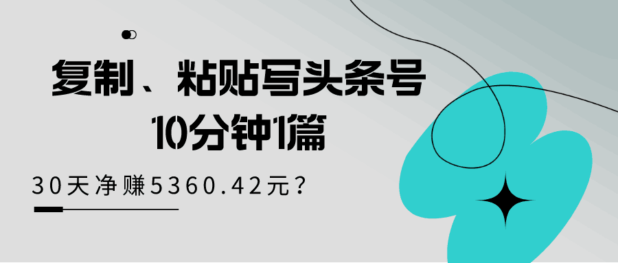 复制、粘贴写头条号，10分钟1篇，30天净赚5360.42元？-阿灿学库