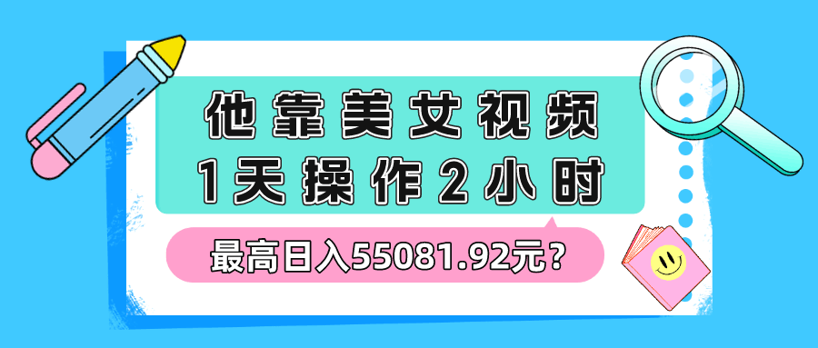 他靠美女视频，1天操作2小时，最高日入55081.92元？-阿灿学库