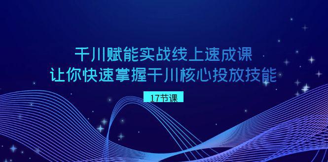 千川 赋能实战线上速成教程，学会快速掌握干川核心投放技能-阿灿学库