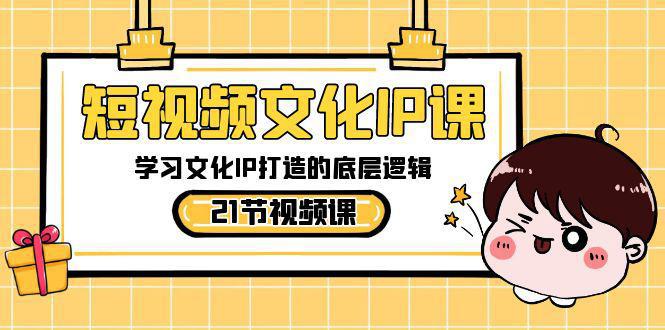 短视频文化IP课程,学习文化IP打造的底层逻辑(21节课)-阿灿学库