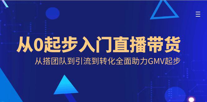 从零开始入门直播带货,从搭团队到引流到转化全面助力GMV起步-阿灿学库