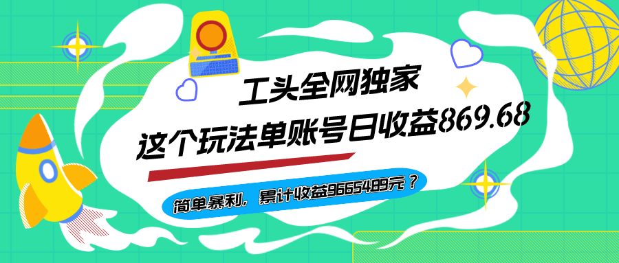 工头全网独家，这个玩法单账号日收益869.68，简单暴利，累计收益96654.89元？-阿灿学库