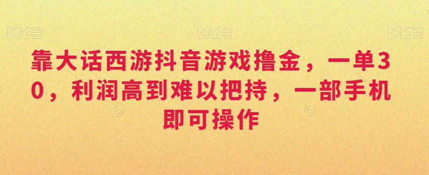 靠大话西游抖音游戏撸金,一单30,利润高到难以把持,一部手机即可操作,日入3000 靠大话西游抖音游戏撸金,一单30,利润高到难以把持,一部手机即可操作,日入3000