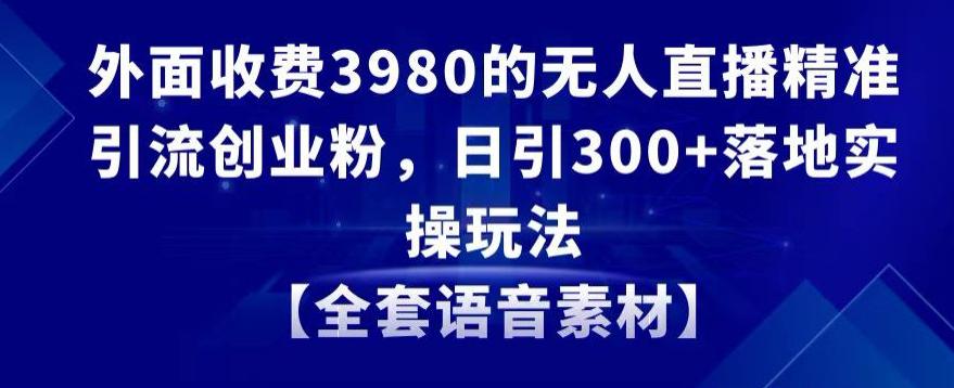 无人直播精准引流创业粉,日引300+落地实操玩法【全套语音素材】【外面收费3980】-阿灿学库